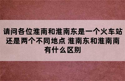 请问各位淮南和淮南东是一个火车站还是两个不同地点 淮南东和淮南南有什么区别